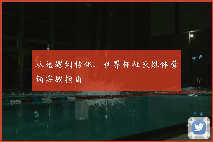 从话题到转化：世界杯社交媒体营销实战指南