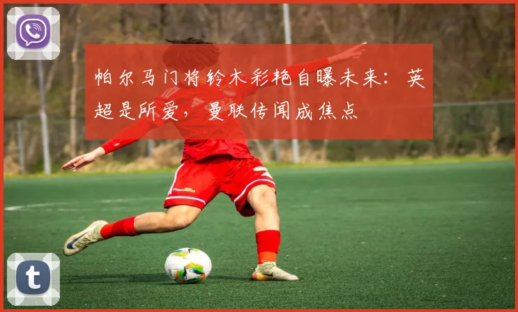 帕尔马门将铃木彩艳自曝未来：英超是所爱，曼联传闻成焦点