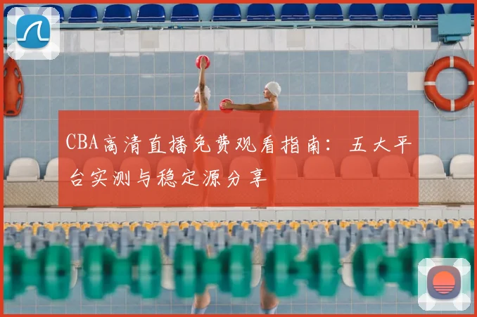 CBA高清直播免费观看指南:五大平台实测与稳定源分享
