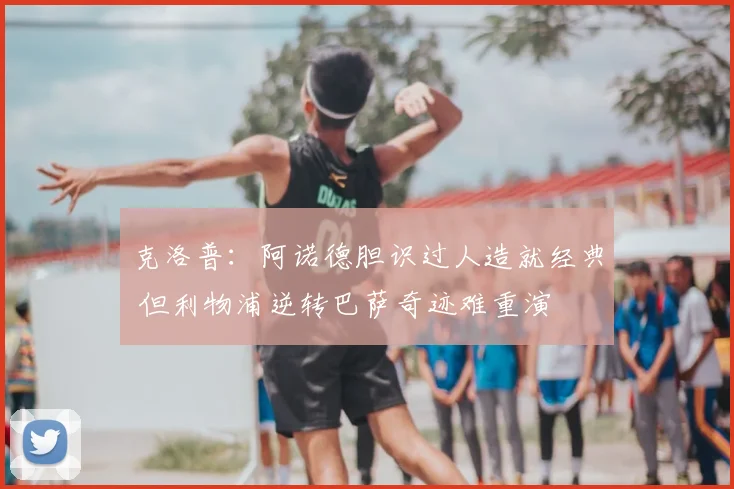 克洛普：阿诺德胆识过人造就经典 但利物浦逆转巴萨奇迹难重演