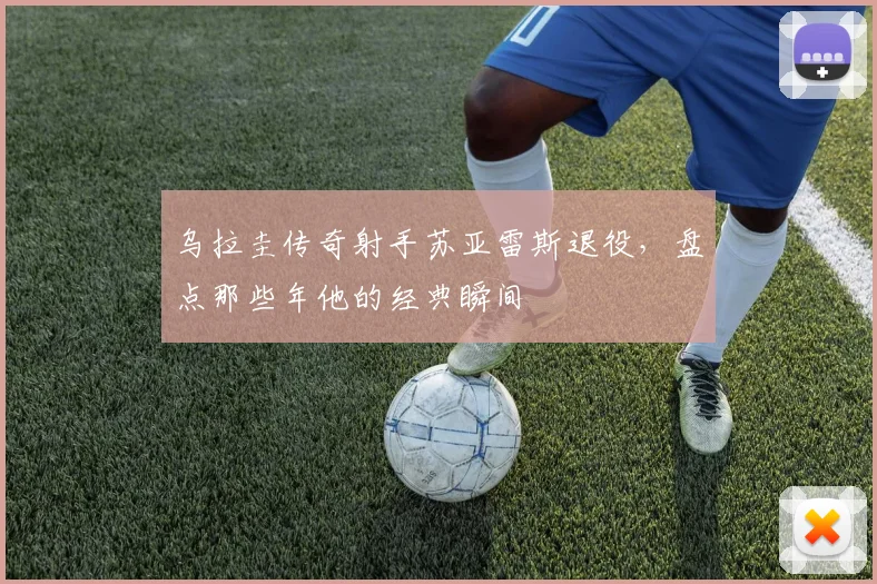 乌拉圭传奇射手苏亚雷斯退役，盘点那些年他的经典瞬间