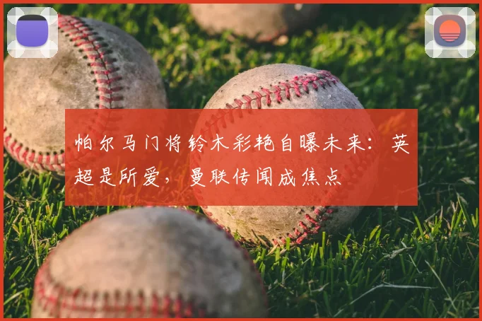 帕尔马门将铃木彩艳自曝未来：英超是所爱，曼联传闻成焦点
