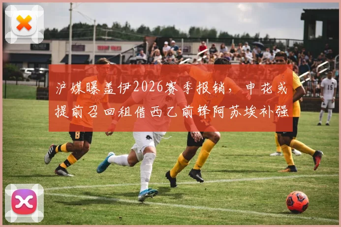 沪媒曝盖伊2026赛季报销，申花或提前召回租借西乙前锋阿苏埃补强