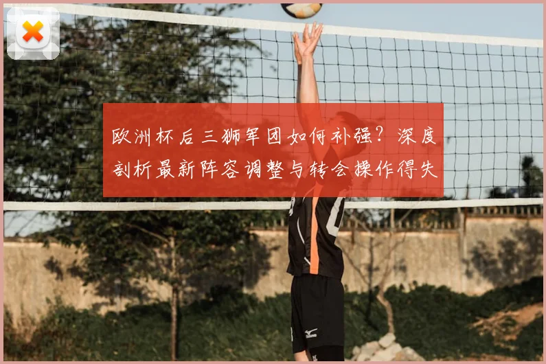 欧洲杯后三狮军团如何补强？深度剖析最新阵容调整与转会操作得失