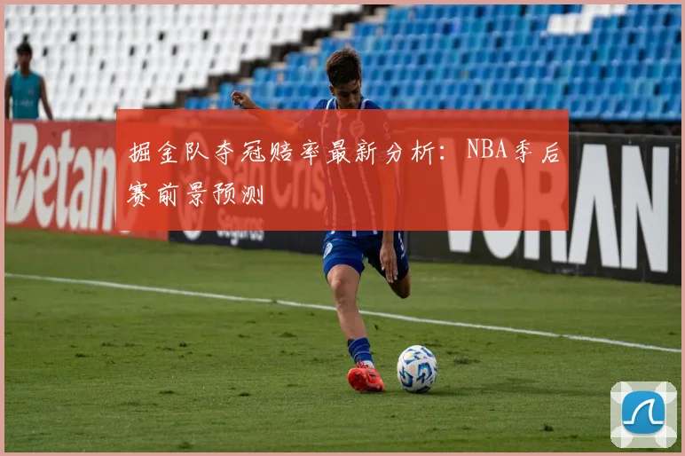 掘金队夺冠赔率最新分析：NBA季后赛前景预测