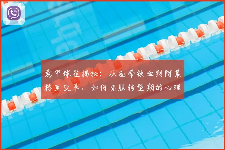 意甲球星揭秘：从孔蒂铁血到阿莱格里变革，如何克服转型期的心理与战术挑战？