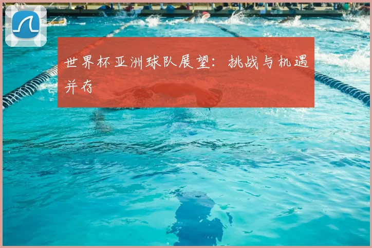 世界杯亚洲球队展望：挑战与机遇并存