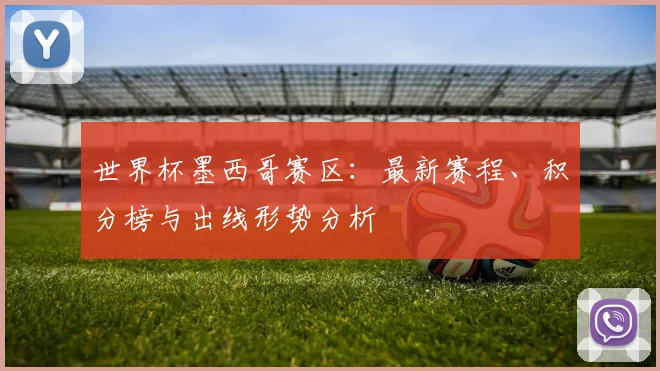 世界杯墨西哥赛区：最新赛程、积分榜与出线形势分析