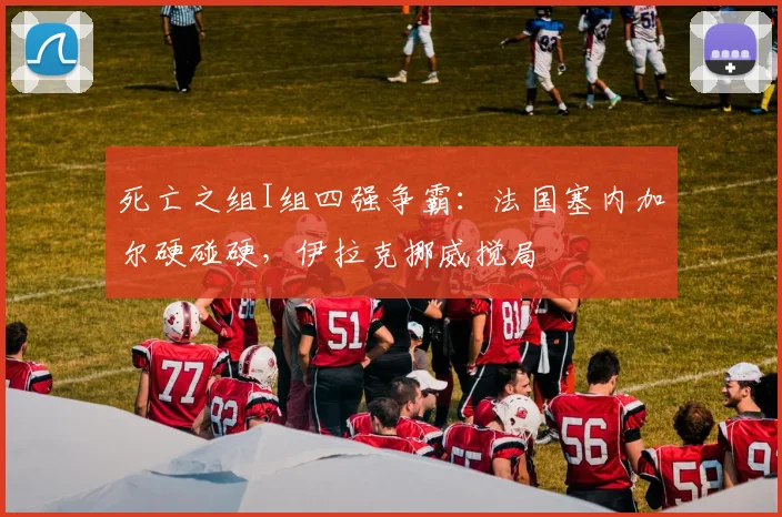 死亡之组I组四强争霸：法国塞内加尔硬碰硬，伊拉克挪威搅局