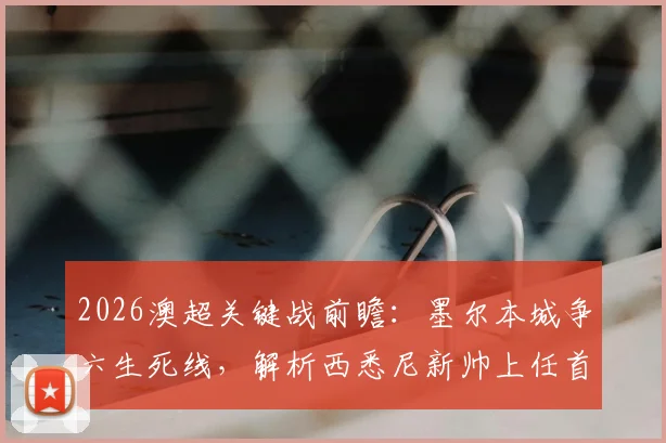 2026澳超关键战前瞻：墨尔本城争六生死线，解析西悉尼新帅上任首秀看点