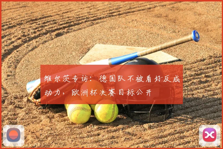 维尔茨专访：德国队不被看好反成动力，欧洲杯决赛目标公开