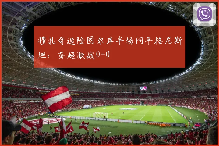 穆扎奇造险图尔库半场闷平格尼斯坦，芬超激战0-0