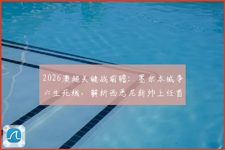 2026澳超关键战前瞻：墨尔本城争六生死线，解析西悉尼新帅上任首秀看点
